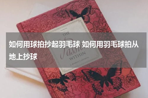 如何用球拍抄起羽毛球 如何用羽毛球拍从地上抄球