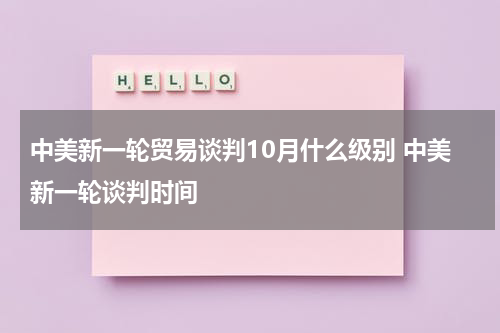 中美新一轮贸易谈判10月什么级别 中美新一轮谈判时间