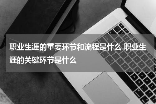 职业生涯的重要环节和流程是什么 职业生涯的关键环节是什么