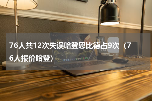 76人共12次失误哈登恩比德占9次（76人报价哈登）