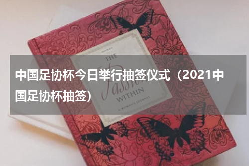 中国足协杯今日举行抽签仪式（2021中国足协杯抽签）