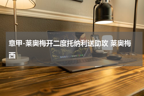 意甲-莱奥梅开二度托纳利送助攻 莱奥梅西