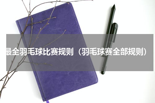 最全羽毛球比赛规则（羽毛球赛全部规则）