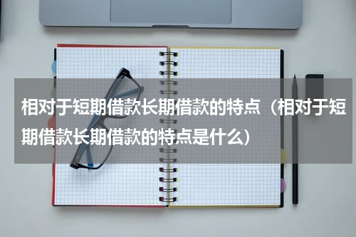 相对于短期借款长期借款的特点（相对于短期借款长期借款的特点是什么）