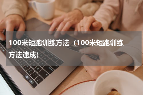 100米短跑训练方法（100米短跑训练方法速成）