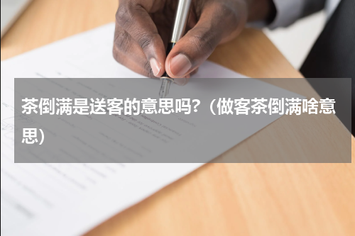 茶倒满是送客的意思吗?（做客茶倒满啥意思）