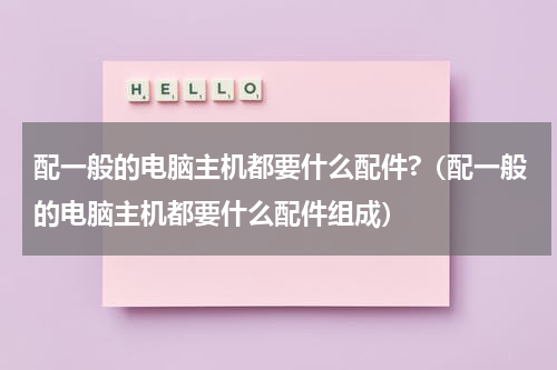 配一般的电脑主机都要什么配件?（配一般的电脑主机都要什么配件组成）