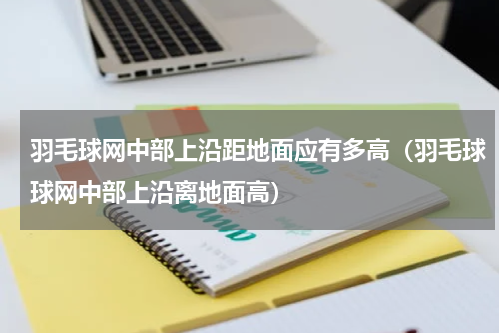 羽毛球网中部上沿距地面应有多高（羽毛球球网中部上沿离地面高）