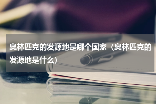 奥林匹克的发源地是哪个国家（奥林匹克的发源地是什么）