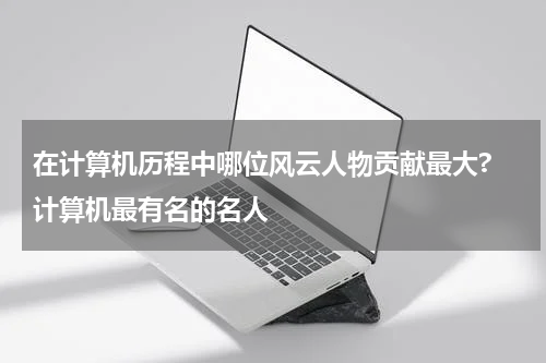 在计算机历程中哪位风云人物贡献最大? 计算机最有名的名人