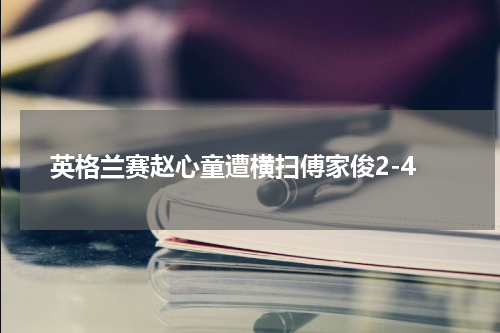英格兰赛赵心童遭横扫傅家俊2-4