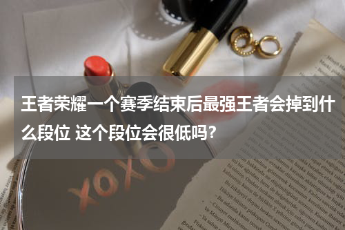 王者荣耀一个赛季结束后最强王者会掉到什么段位 这个段位会很低吗？