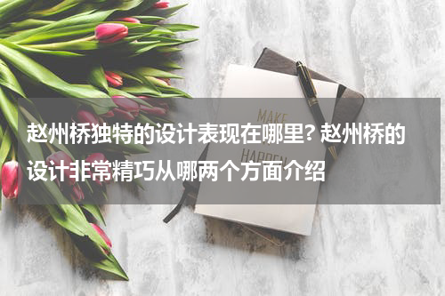 赵州桥独特的设计表现在哪里? 赵州桥的设计非常精巧从哪两个方面介绍