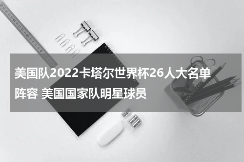 美国队2022卡塔尔世界杯26人大名单阵容 美国国家队明星球员