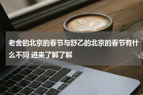 老舍的北京的春节与舒乙的北京的春节有什么不同 进来了解了解