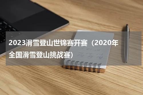 2023滑雪登山世锦赛开赛（2020年全国滑雪登山挑战赛）