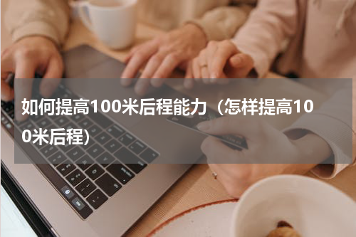 如何提高100米后程能力（怎样提高100米后程）