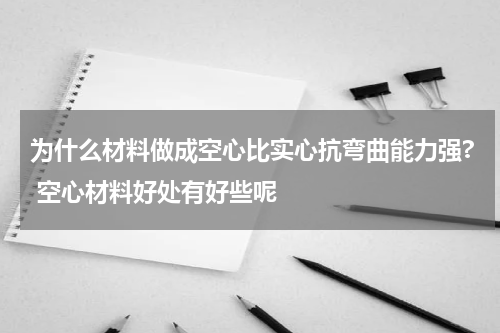 为什么材料做成空心比实心抗弯曲能力强? 空心材料好处有好些呢