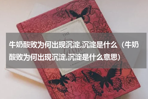 牛奶酸败为何出现沉淀,沉淀是什么（牛奶酸败为何出现沉淀,沉淀是什么意思）