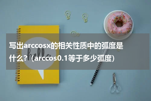 写出arccosx的相关性质中的弧度是什么?（arccos0.1等于多少弧度）