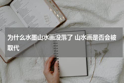 为什么水墨山水画没落了 山水画是否会被取代