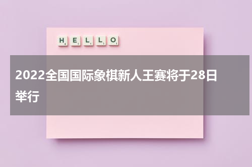 2022全国国际象棋新人王赛将于28日举行