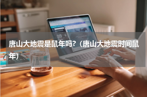 唐山大地震是鼠年吗?（唐山大地震时间鼠年）