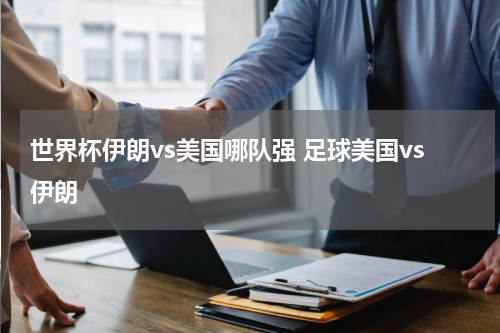 世界杯伊朗vs美国哪队强 足球美国vs伊朗