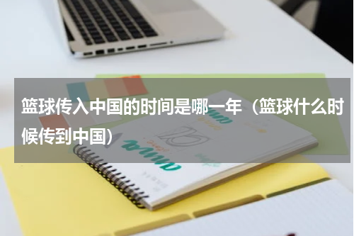 篮球传入中国的时间是哪一年（篮球什么时候传到中国）