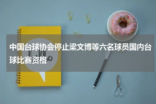 中国台球协会停止梁文博等六名球员国内台球比赛资格