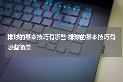 排球的基本技巧有哪些 排球的基本技巧有哪些简单
