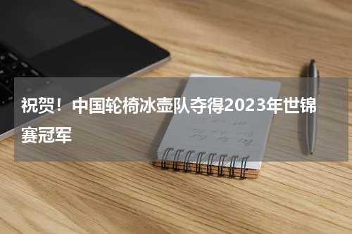 祝贺！中国轮椅冰壶队夺得2023年世锦赛冠军