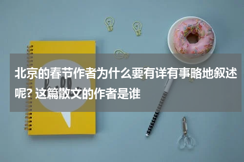 北京的春节作者为什么要有详有事略地叙述呢? 这篇散文的作者是谁