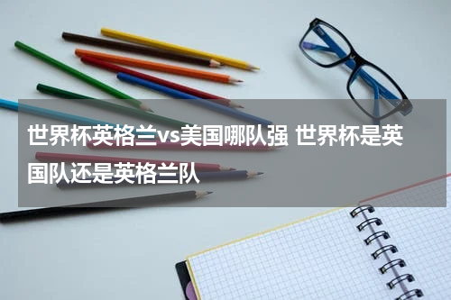 世界杯英格兰vs美国哪队强 世界杯是英国队还是英格兰队