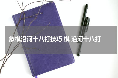 象棋沿河十八打技巧 棋 沿河十八打