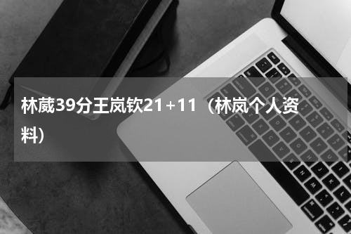 林葳39分王岚钦21+11（林岚个人资料）