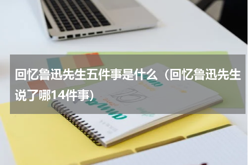 回忆鲁迅先生五件事是什么（回忆鲁迅先生说了哪14件事）