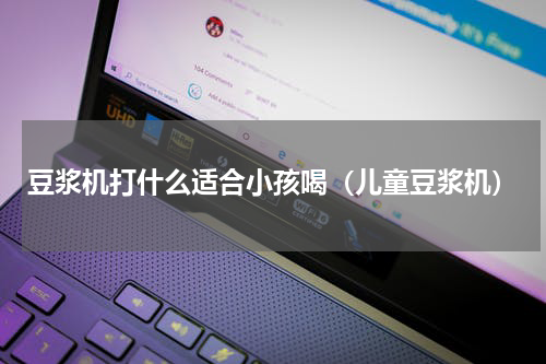 豆浆机打什么适合小孩喝（儿童豆浆机）