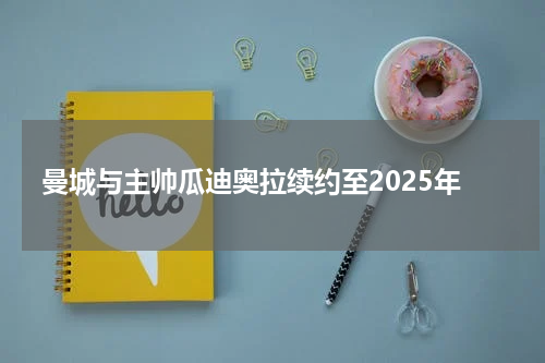 曼城与主帅瓜迪奥拉续约至2025年