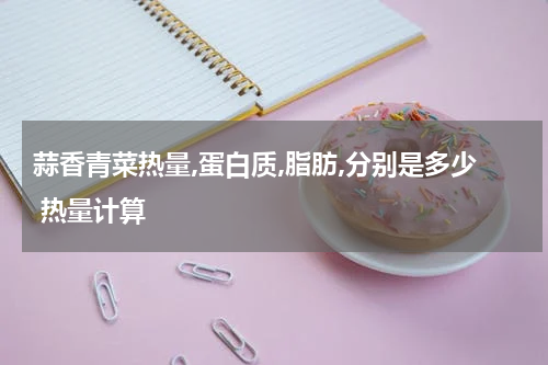蒜香青菜热量,蛋白质,脂肪,分别是多少 热量计算