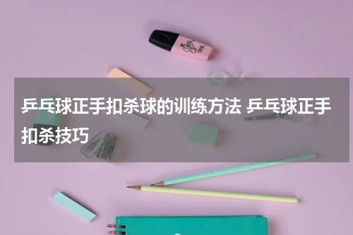 乒乓球正手扣杀球的训练方法 乒乓球正手扣杀技巧