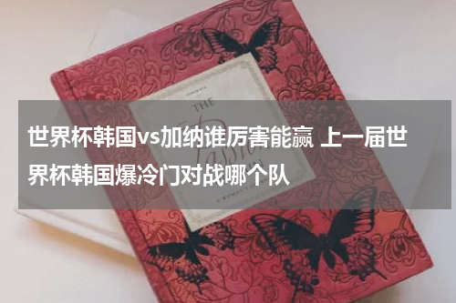 世界杯韩国vs加纳谁厉害能赢 上一届世界杯韩国爆冷门对战哪个队