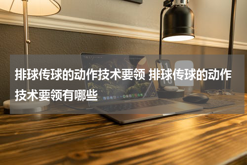 排球传球的动作技术要领 排球传球的动作技术要领有哪些