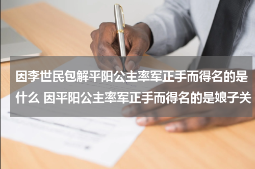 因李世民包解平阳公主率军正手而得名的是什么 因平阳公主率军正手而得名的是娘子关