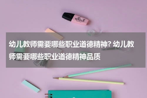幼儿教师需要哪些职业道德精神? 幼儿教师需要哪些职业道德精神品质