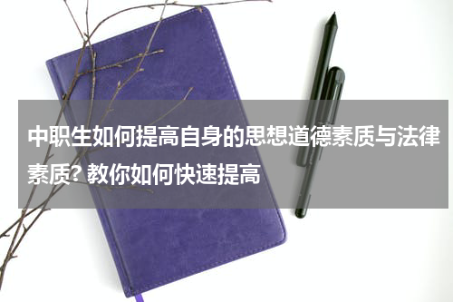 中职生如何提高自身的思想道德素质与法律素质? 教你如何快速提高