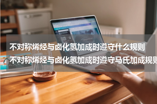 不对称烯烃与卤化氢加成时遵守什么规则 不对称烯烃与卤化氢加成时遵守马氏加成规则