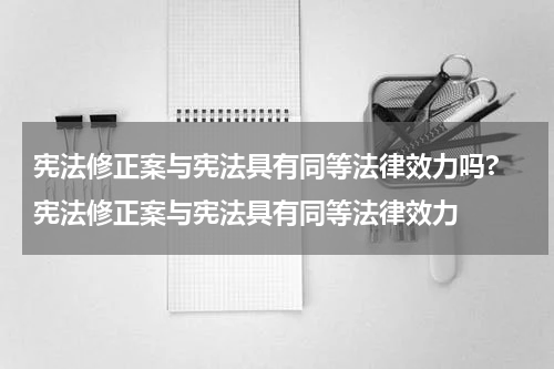 宪法修正案与宪法具有同等法律效力吗? 宪法修正案与宪法具有同等法律效力