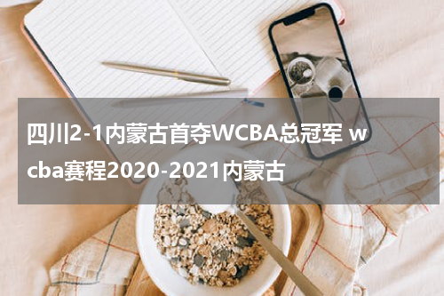 四川2-1内蒙古首夺WCBA总冠军 wcba赛程2020-2021内蒙古