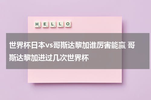世界杯日本vs哥斯达黎加谁厉害能赢 哥斯达黎加进过几次世界杯